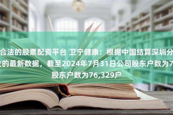 合法的股票配资平台 卫宁健康：根据中国结算深圳分公司下发的最新数据，截至2024年7月31日公司股东户数为76,329户