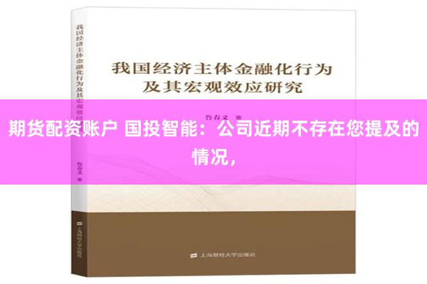 期货配资账户 国投智能：公司近期不存在您提及的情况，