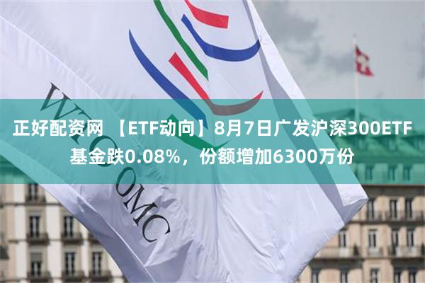 正好配资网 【ETF动向】8月7日广发沪深300ETF基金跌0.08%，份额增加6300万份