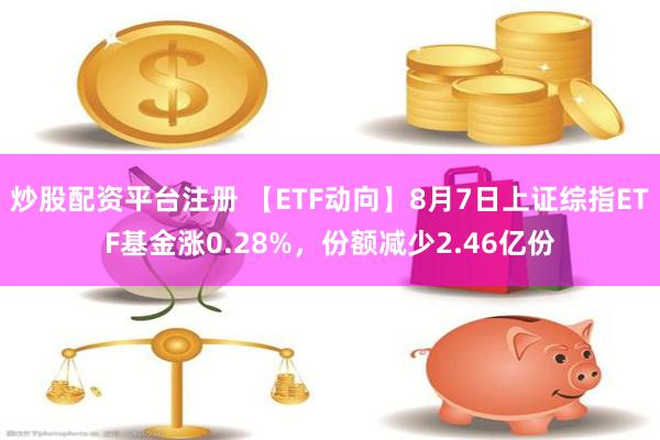 炒股配资平台注册 【ETF动向】8月7日上证综指ETF基金涨0.28%，份额减少2.46亿份