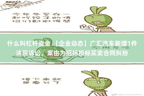 什么叫杠杆资金 【企业动态】广汇汽车新增1件法院诉讼，案由为招标投标买卖合同纠纷