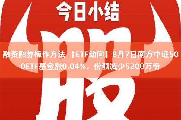 融资融券操作方法 【ETF动向】8月7日南方中证500ETF基金涨0.04%，份额减少5200万份