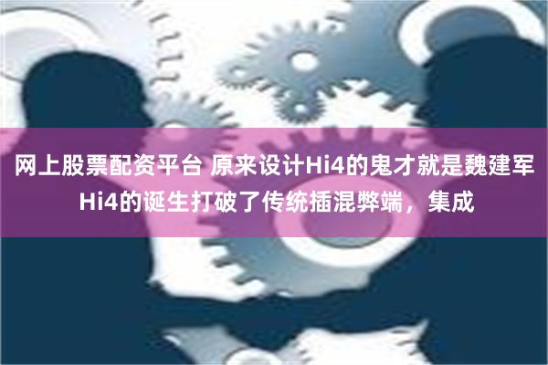 网上股票配资平台 原来设计Hi4的鬼才就是魏建军 Hi4的诞生打破了传统插混弊端，集成