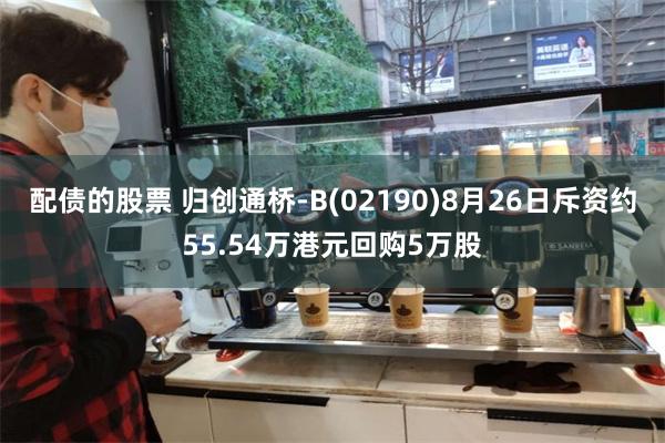 配债的股票 归创通桥-B(02190)8月26日斥资约55.54万港元回购5万股