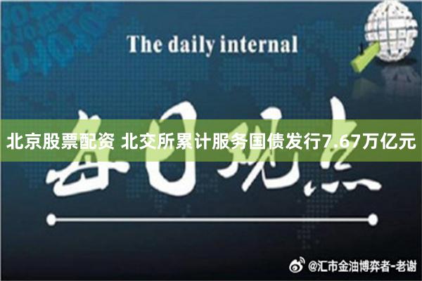 北京股票配资 北交所累计服务国债发行7.67万亿元