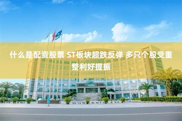 什么是配资股票 ST板块超跌反弹 多只个股受重整利好提振