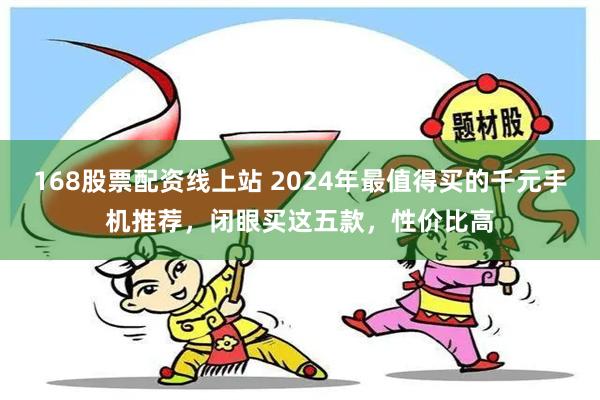 168股票配资线上站 2024年最值得买的千元手机推荐，闭眼买这五款，性价比高