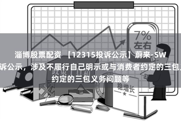 淄博股票配资 【12315投诉公示】蔚来-SW新增3件投诉公示，涉及不履行自己明示或与消费者约定的三包义务问题等