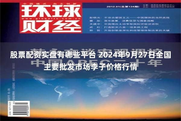 股票配资实盘有哪些平台 2024年9月27日全国主要批发市场李子价格行情