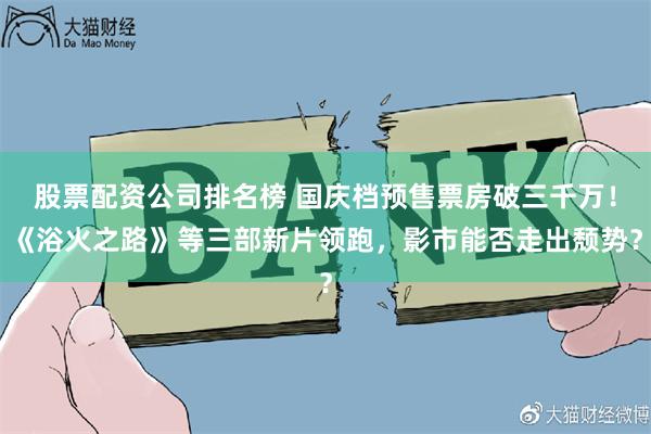 股票配资公司排名榜 国庆档预售票房破三千万！《浴火之路》等三部新片领跑，影市能否走出颓势？