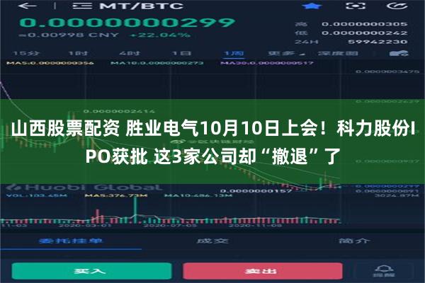 山西股票配资 胜业电气10月10日上会！科力股份IPO获批 这3家公司却“撤退”了