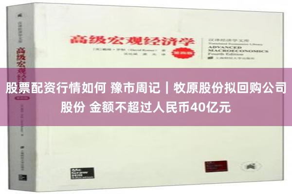 股票配资行情如何 豫市周记｜牧原股份拟回购公司股份 金额不超过人民币40亿元