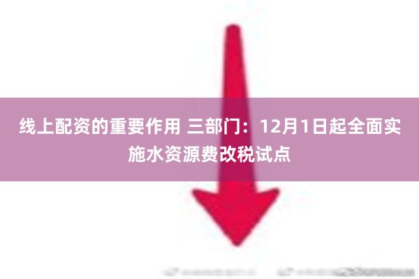 线上配资的重要作用 三部门：12月1日起全面实施水资源费改税试点