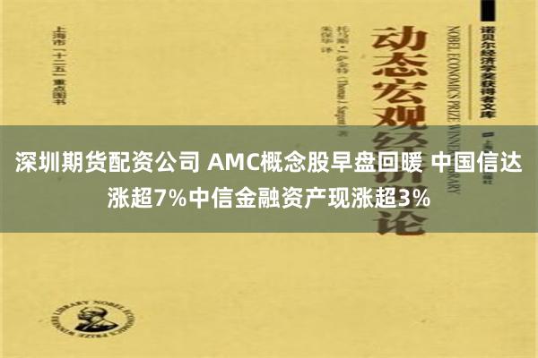 深圳期货配资公司 AMC概念股早盘回暖 中国信达涨超7%中信金融资产现涨超3%