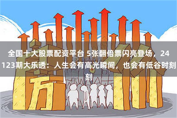 全国十大股票配资平台 5张翻倍票闪亮登场，24123期大乐透：人生会有高光瞬间，也会有低谷时刻