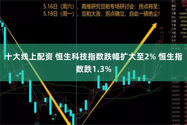 十大线上配资 恒生科技指数跌幅扩大至2% 恒生指数跌1.3%