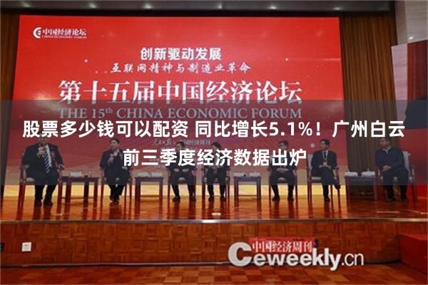 股票多少钱可以配资 同比增长5.1%！广州白云前三季度经济数据出炉