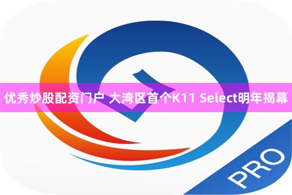 优秀炒股配资门户 大湾区首个K11 Select明年揭幕