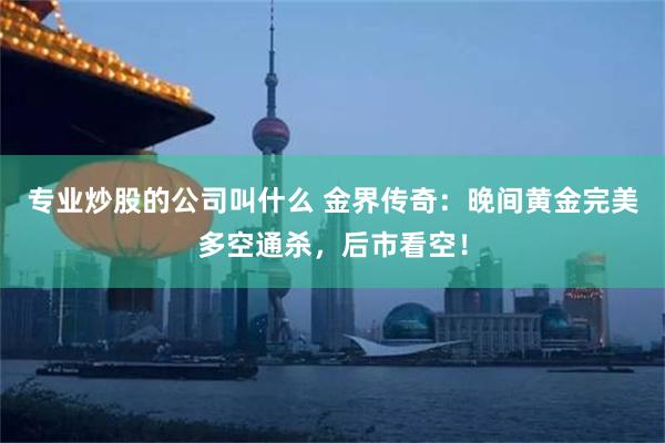 专业炒股的公司叫什么 金界传奇：晚间黄金完美多空通杀，后市看空！