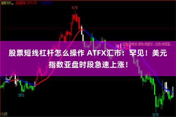 股票短线杠杆怎么操作 ATFX汇市：罕见！美元指数亚盘时段急速上涨！