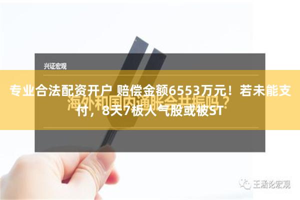 专业合法配资开户 赔偿金额6553万元！若未能支付，8天7板人气股或被ST