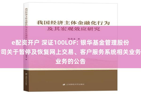 e配资开户 深证100LOF: 银华基金管理股份有限公司关于暂停及恢复网上交易、客户服务系统相关业务的公告