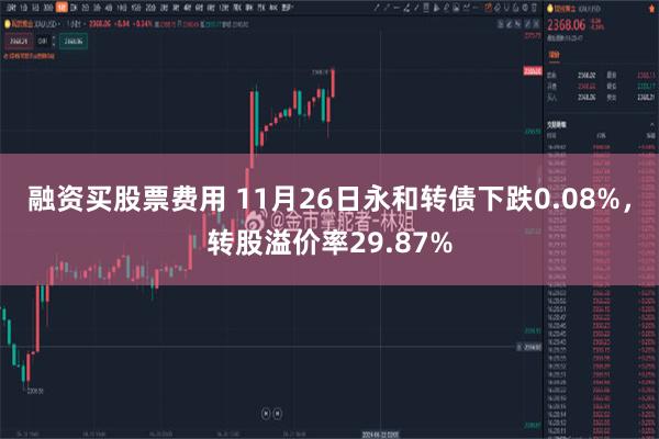 融资买股票费用 11月26日永和转债下跌0.08%，转股溢价率29.87%