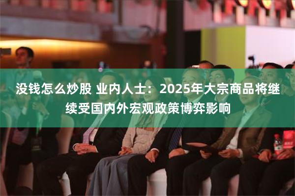 没钱怎么炒股 业内人士：2025年大宗商品将继续受国内外宏观政策博弈影响