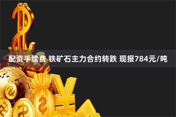 配资手续费 铁矿石主力合约转跌 现报784元/吨