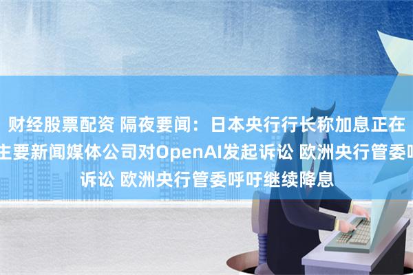 财经股票配资 隔夜要闻：日本央行行长称加息正在临近 加拿大主要新闻媒体公司对OpenAI发起诉讼 欧洲央行管委呼吁继续降息