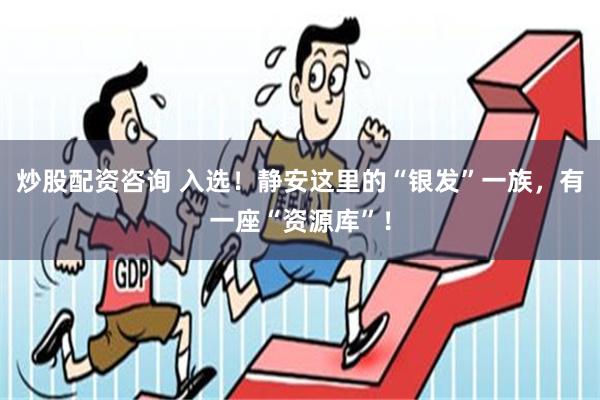 炒股配资咨询 入选！静安这里的“银发”一族，有一座“资源库”！