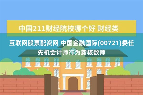 互联网股票配资网 中国金融国际(00721)委任先机会计师行为新核数师