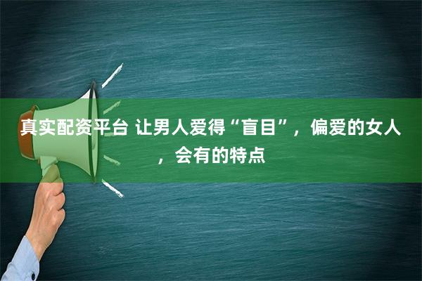 真实配资平台 让男人爱得“盲目”，偏爱的女人，会有的特点