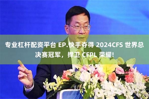 专业杠杆配资平台 EP.快手夺得 2024CFS 世界总决赛冠军，捍卫 CFPL 荣耀!