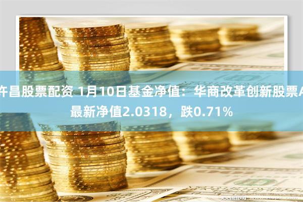 许昌股票配资 1月10日基金净值：华商改革创新股票A最新净值2.0318，跌0.71%