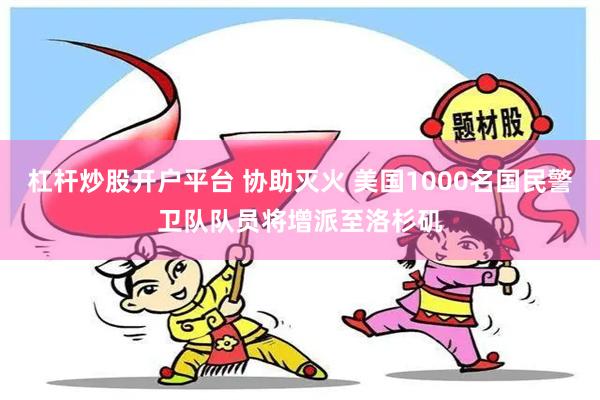 杠杆炒股开户平台 协助灭火 美国1000名国民警卫队队员将增派至洛杉矶