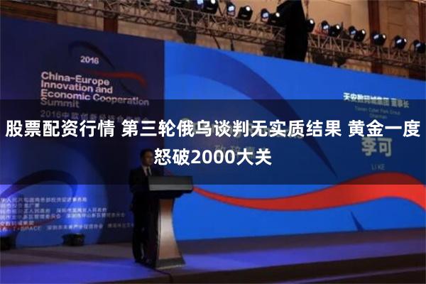 股票配资行情 第三轮俄乌谈判无实质结果 黄金一度怒破2000大关