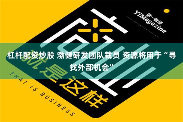 杠杆配资炒股 渤健研发团队裁员 资源将用于“寻找外部机会”