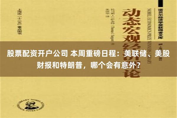 股票配资开户公司 本周重磅日程：美联储、美股财报和特朗普，哪个会有意外？