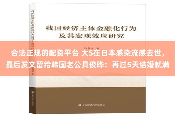 合法正规的配资平台 大S在日本感染流感去世，最后发文留给韩国老公具俊晔：再过5天结婚就满