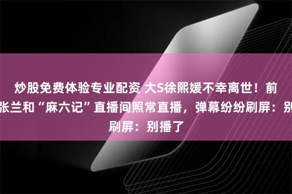 炒股免费体验专业配资 大S徐熙媛不幸离世！前婆婆张兰和“麻六记”直播间照常直播，弹幕纷纷刷屏：别播了