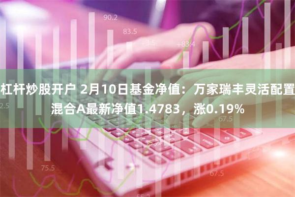 杠杆炒股开户 2月10日基金净值：万家瑞丰灵活配置混合A最新净值1.4783，涨0.19%