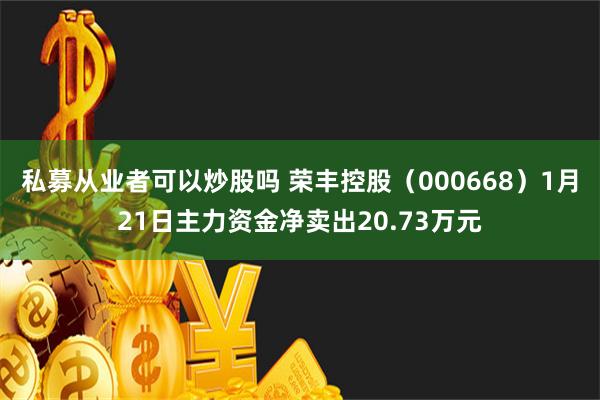 私募从业者可以炒股吗 荣丰控股（000668）1月21日主力资金净卖出20.73万元