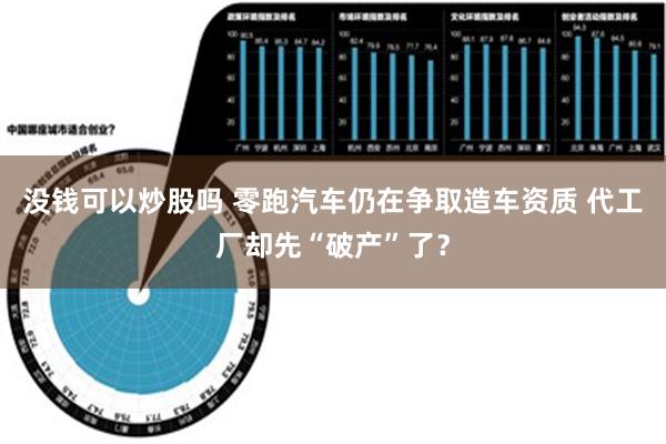 没钱可以炒股吗 零跑汽车仍在争取造车资质 代工厂却先“破产”了？